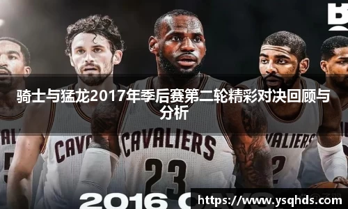 骑士与猛龙2017年季后赛第二轮精彩对决回顾与分析