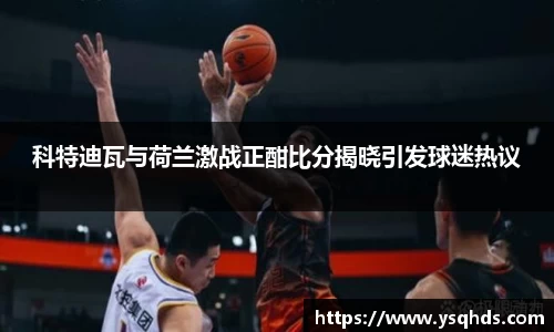 科特迪瓦与荷兰激战正酣比分揭晓引发球迷热议